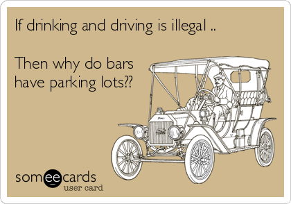 If drinking and driving is illegal .. 

Then why do bars
have parking lots??