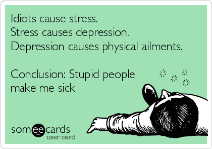 Idiots cause stress.
Stress causes depression.
Depression causes physical ailments.

Conclusion: Stupid people
make me sick