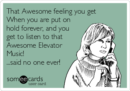 That Awesome feeling you get
When you are put on
hold forever, and you
get to listen to that
Awesome Elevator
Music!
...said no one ever!