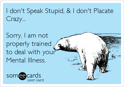 I don't Speak Stupid, & I don't Placate
Crazy...

Sorry, I am not
properly trained
to deal with your
Mental Illness.