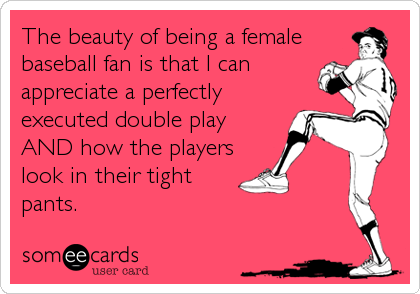 The beauty of being a female
baseball fan is that I can
appreciate a perfectly
executed double play
AND how the players
look in their tight<br /