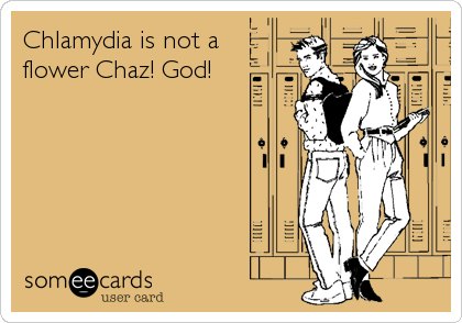 Chlamydia is not a
flower Chaz! God!