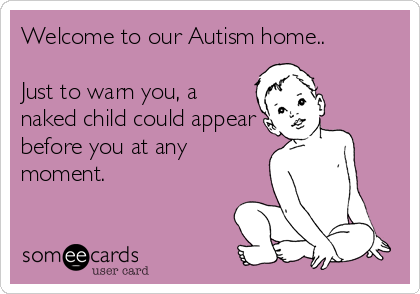 Welcome to our Autism home..

Just to warn you, a
naked child could appear
before you at any
moment.