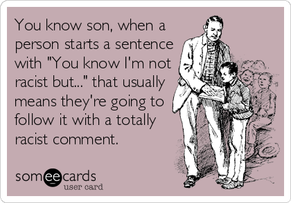 You know son, when a
person starts a sentence
with "You know I'm not
racist but..." that usually
means they're going to 
follow it with a totally
racist comment.