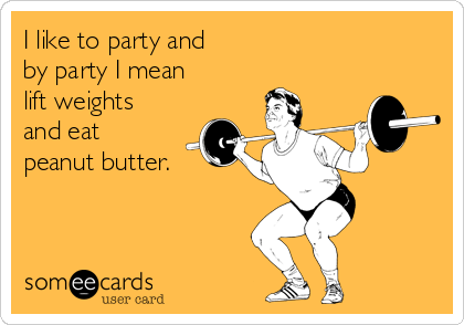 I like to party and 
by party I mean 
lift weights
and eat 
peanut butter.