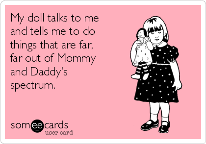 My doll talks to me
and tells me to do 
things that are far, 
far out of Mommy
and Daddy's
spectrum.