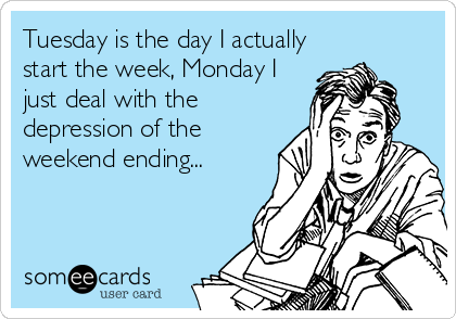 Tuesday is the day I actually
start the week, Monday I
just deal with the
depression of the
weekend ending...