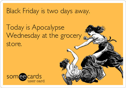 Black Friday is two days away. 

Today is Apocalypse
Wednesday at the grocery
store.
