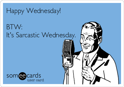 Happy Wednesday!

BTW:
It's Sarcastic Wednesday.