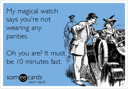 My magical watch
says you're not
wearing any
panties.

Oh you are? It must
be 10 minutes fast.