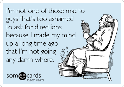 I'm not one of those macho
guys that's too ashamed
to ask for directions
because I made my mind
up a long time ago
that I'm not going
any damn where.