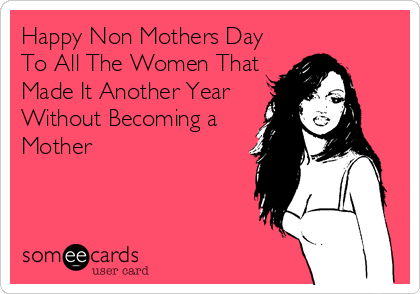 Happy Non Mothers Day
To All The Women That
Made It Another Year
Without Becoming a
Mother