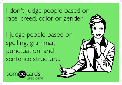 I don't judge people based on
race, creed, color or gender.

I judge people based on
spelling, grammar,
punctuation, and
sentence structure.