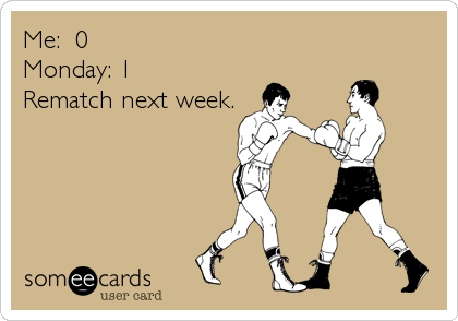 Me:  0
Monday: 1
Rematch next week.