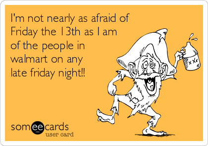 I'm not nearly as afraid of
Friday the 13th as I am
of the people in
walmart on any 
late friday night!!