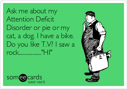 Ask me about my
Attention Deficit
Disorder or pie or my
cat, a dog. I have a bike.
Do you like T.V? I saw a
rock.................."HI"