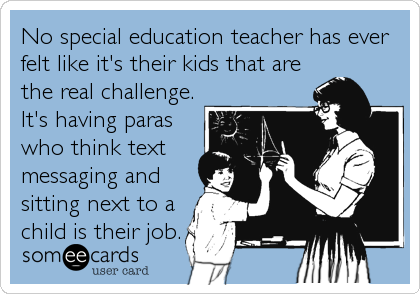 No special education teacher has ever
felt like it's their kids that are
the real challenge.
It's having paras
who think text
messaging and
s