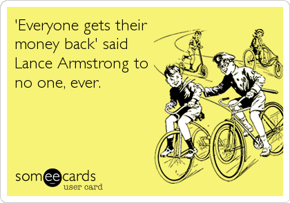 'Everyone gets their
money back' said
Lance Armstrong to
no one, ever.
