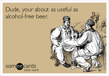 Dude, your about as useful as 
alcohol-free beer.