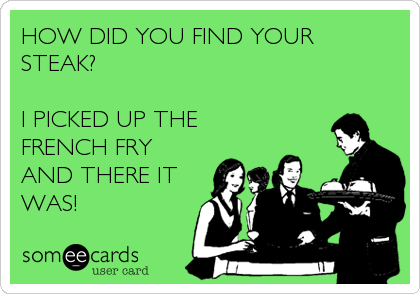 HOW DID YOU FIND YOUR 
STEAK?

I PICKED UP THE
FRENCH FRY
AND THERE IT
WAS!