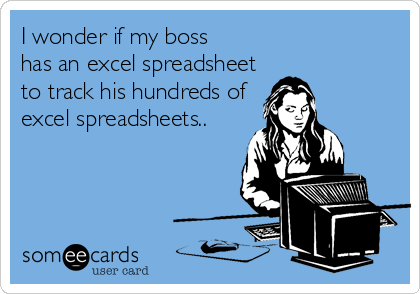 I wonder if my boss
has an excel spreadsheet
to track his hundreds of
excel spreadsheets..