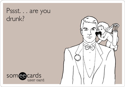 Pssst. . . are you
drunk?