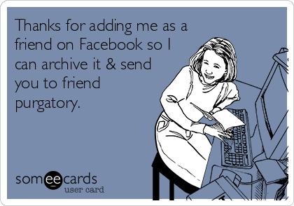 Thanks for adding me as a
friend on Facebook so I
can archive it & send
you to friend
purgatory.