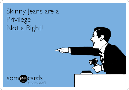 Skinny Jeans are a
Privilege 
Not a Right!