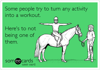 Some people try to turn any activity
into a workout.

Here's to not
being one of
them.