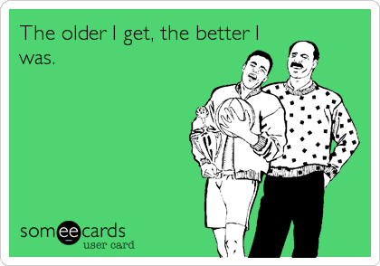 The older I get, the better Iwas.