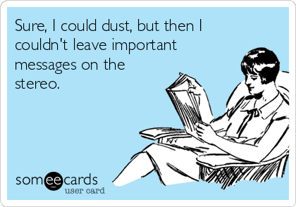 Sure, I could dust, but then I
couldn't leave important
messages on the
stereo.
