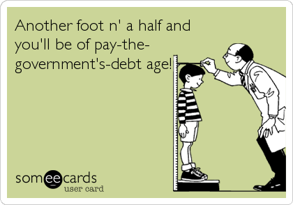Another foot n' a half and
you'll be of pay-the-
government's-debt age!