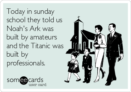 Today in sunday
school they told us
Noah's Ark was
built by amateurs
and the Titanic was
built by
professionals.