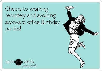 Cheers to working
remotely and avoiding
awkward office Birthday
parties!