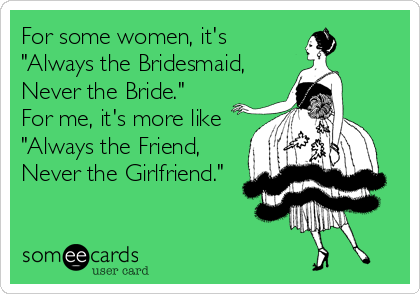 For some women, it's
"Always the Bridesmaid,                  
Never the Bride."
For me, it's more like 
"Always the Friend,%