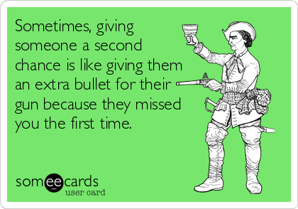 Sometimes, giving
someone a second
chance is like giving them 
an extra bullet for their 
gun because they missed
you the first time.