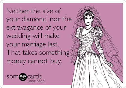 Neither the size of
your diamond, nor the 
extravagance of your
wedding will make
your marriage last.
That takes something
money cannot buy.