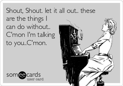 Shout, Shout. let it all out.. these
are the things I
can do without..
C'mon I'm talking
to you..C'mon.