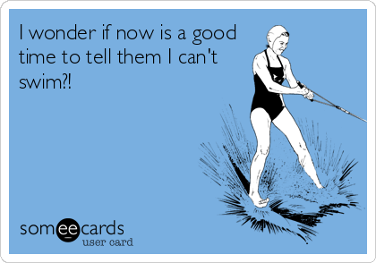 I wonder if now is a good
time to tell them I can't
swim?!