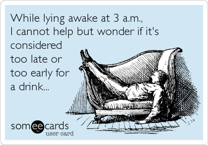 While lying awake at 3 a.m., 
I cannot help but wonder if it's
considered
too late or
too early for
a drink...