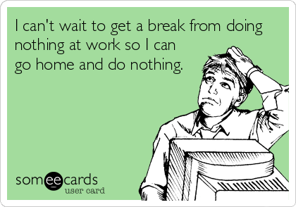 I can't wait to get a break from doing
nothing at work so I can
go home and do nothing.