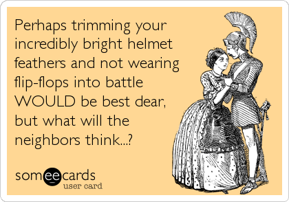 Perhaps trimming your 
incredibly bright helmet 
feathers and not wearing
flip-flops into battle
WOULD be best dear,
but what will the
neighbors think...?