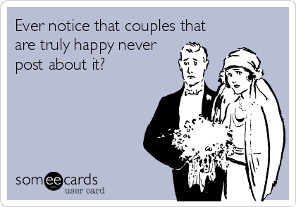 Ever notice that couples that
are truly happy never
post about it?