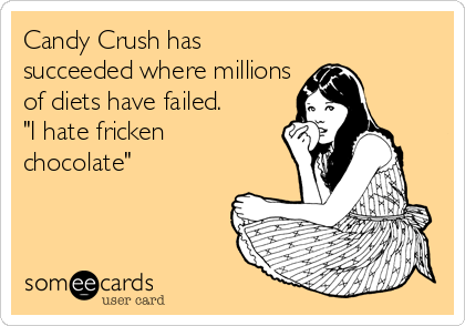 Candy Crush has
succeeded where millions
of diets have failed. 
"I hate fricken
chocolate"