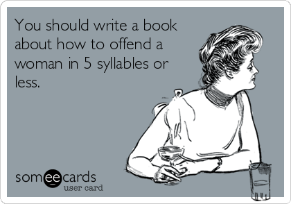 You should write a book
about how to offend a
woman in 5 syllables or
less.