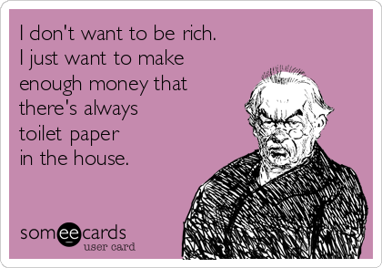 I don't want to be rich. 
I just want to make
enough money that
there's always 
toilet paper 
in the house.