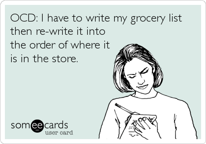 OCD: I have to write my grocery list
then re-write it into
the order of where it
is in the store.