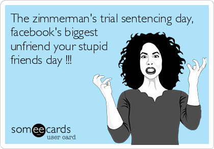 The zimmerman's trial sentencing day,
facebook's biggest
unfriend your stupid
friends day !!!