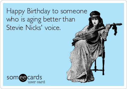 Happy Birthday to someone
who is aging better than
Stevie Nicks' voice.