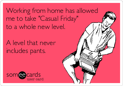 Working from home has allowed
me to take "Casual Friday"
to a whole new level.

A level that never
includes pants.